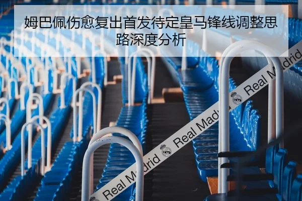 姆巴佩伤愈复出首发待定皇马锋线调整思路深度分析
