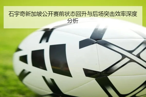 石宇奇新加坡公开赛前状态回升与后场突击效率深度分析