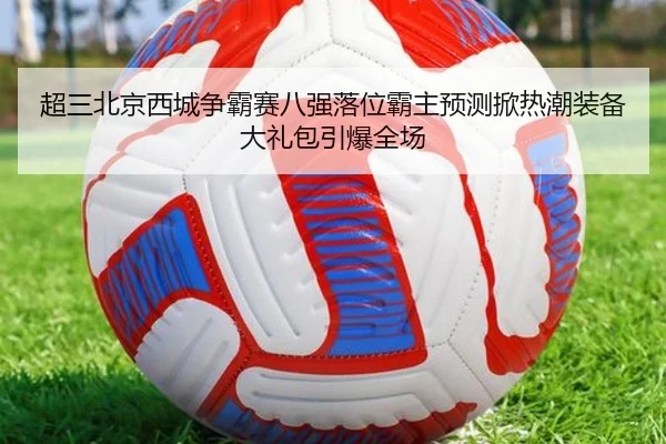 超三北京西城争霸赛八强落位霸主预测掀热潮装备大礼包引爆全场