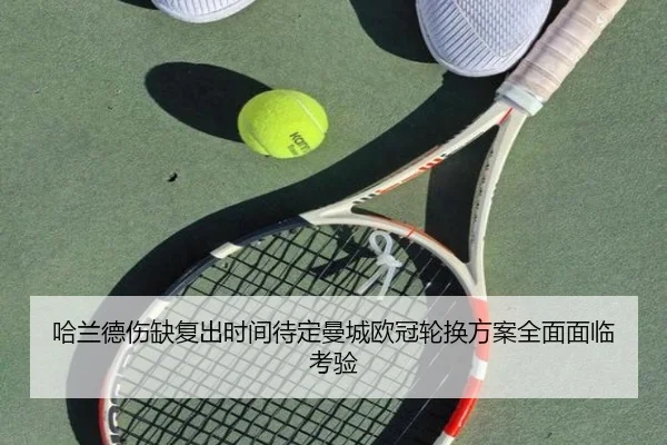 哈兰德伤缺复出时间待定曼城欧冠轮换方案全面面临考验